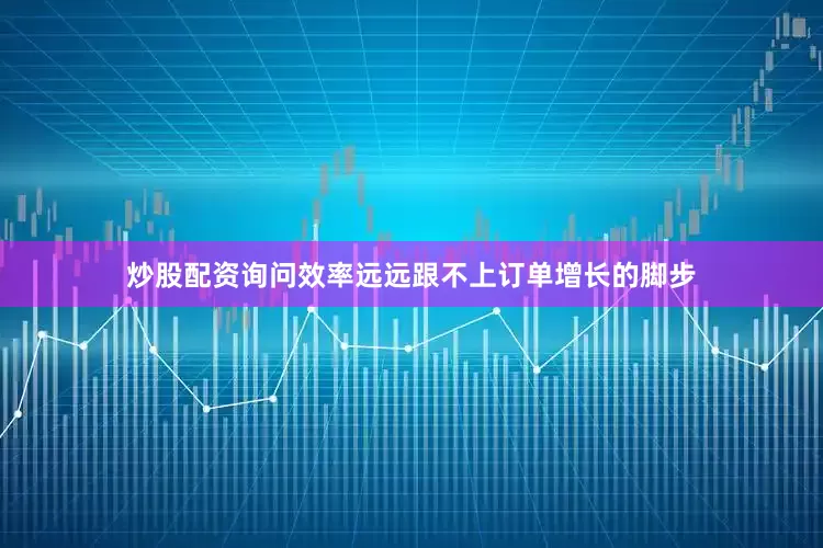 炒股配资询问效率远远跟不上订单增长的脚步