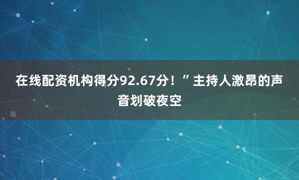 在线配资机构得分92.67分！”主持人激昂的声音划破夜空