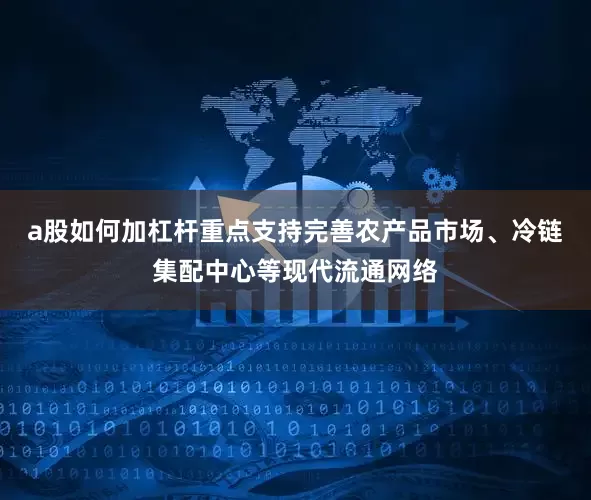 a股如何加杠杆重点支持完善农产品市场、冷链集配中心等现代流通网络