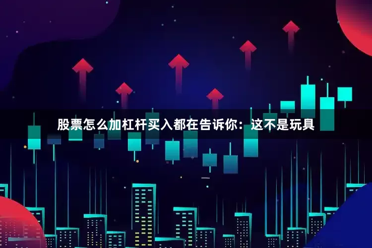 股票怎么加杠杆买入都在告诉你：这不是玩具