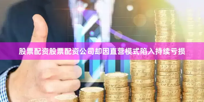 股票配资股票配资公司却因直营模式陷入持续亏损