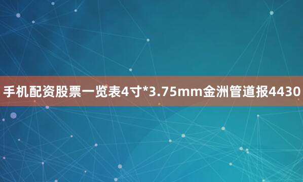 手机配资股票一览表4寸*3.75mm金洲管道报4430