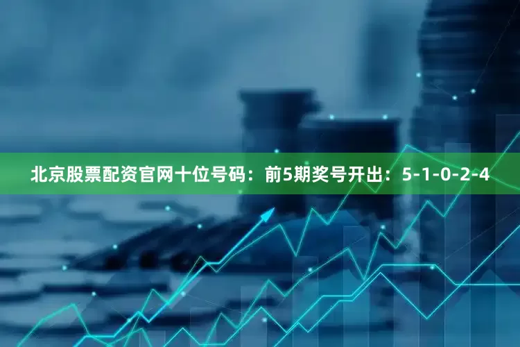 北京股票配资官网　　十位号码：前5期奖号开出：5-1-0-2-4