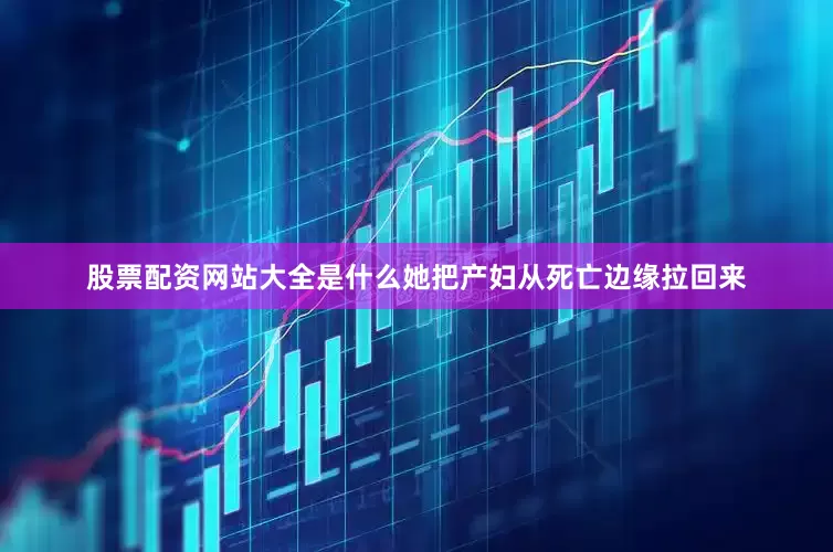 股票配资网站大全是什么她把产妇从死亡边缘拉回来