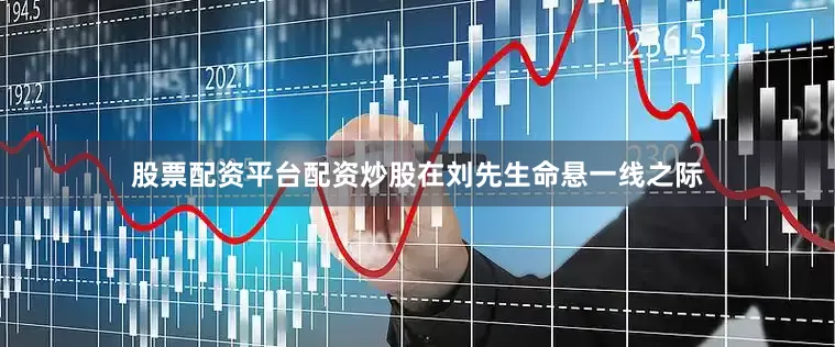 股票配资平台配资炒股在刘先生命悬一线之际