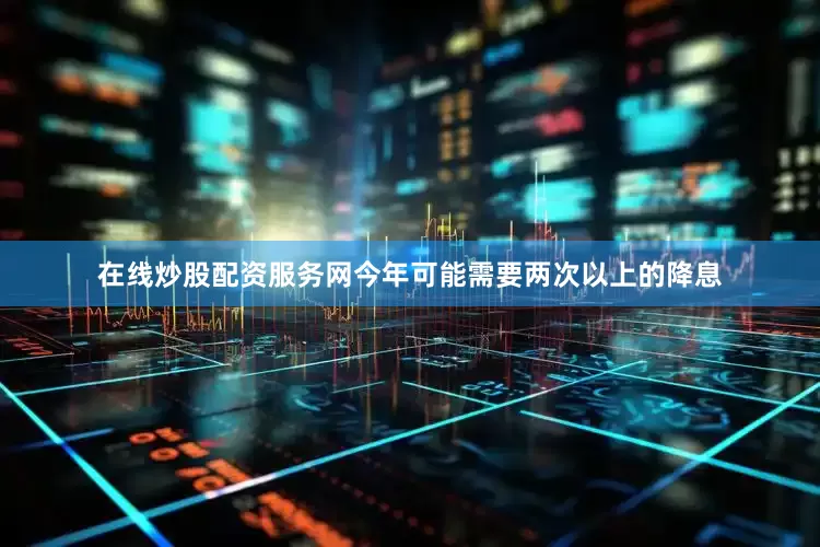 在线炒股配资服务网今年可能需要两次以上的降息