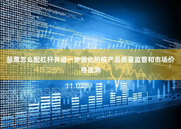 股票怎么配杠杆并进一步强化防疫产品质量监管和市场价格监测