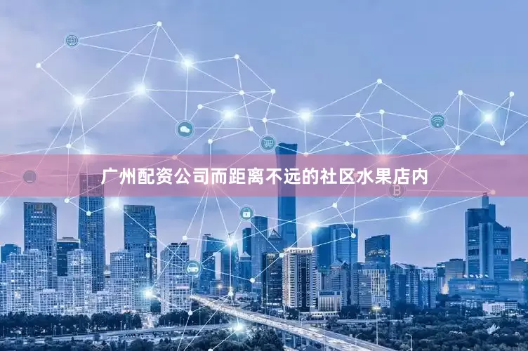 广州配资公司而距离不远的社区水果店内
