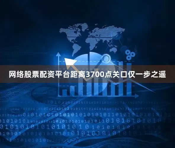 网络股票配资平台距离3700点关口仅一步之遥