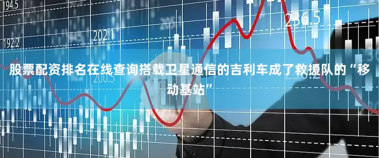股票配资排名在线查询搭载卫星通信的吉利车成了救援队的“移动基站”