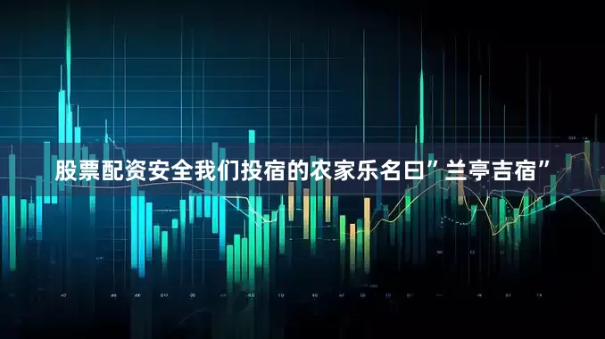 股票配资安全我们投宿的农家乐名曰”兰亭吉宿”