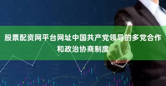 股票配资网平台网址中国共产党领导的多党合作和政治协商制度