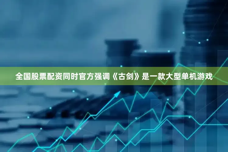 全国股票配资同时官方强调《古剑》是一款大型单机游戏